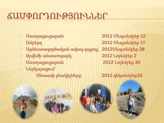 ՃԱՄՓՈՐԴՈՒԹՅՈՒՆՆԵՐ

     Աստղացուցարան                2012 Սեպտեմբեր 12
     Ամբերդ                       2012 Սեպտեմբեր 17
     Արհեստագործական ավագ դպրոց   2012Սեպտեմբեր 28
     Ջրվեժի անտառպարկ             2012 Նոյեմբեր 2
     Աստղացուցարան                2012 Նոյեմբեր 30
     Ներկայացում`
          Անտառի բնակիչները        2012 դեկտեմբեր25
 