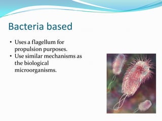 Bacteria based
• Uses a flagellum for
propulsion purposes.
• Use similar mechanisms as
the biological
microorganisms.
 