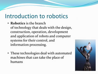 Introduction to robotics
• Robotics is the branch
of technology that deals with the design,
construction, operation, devel...