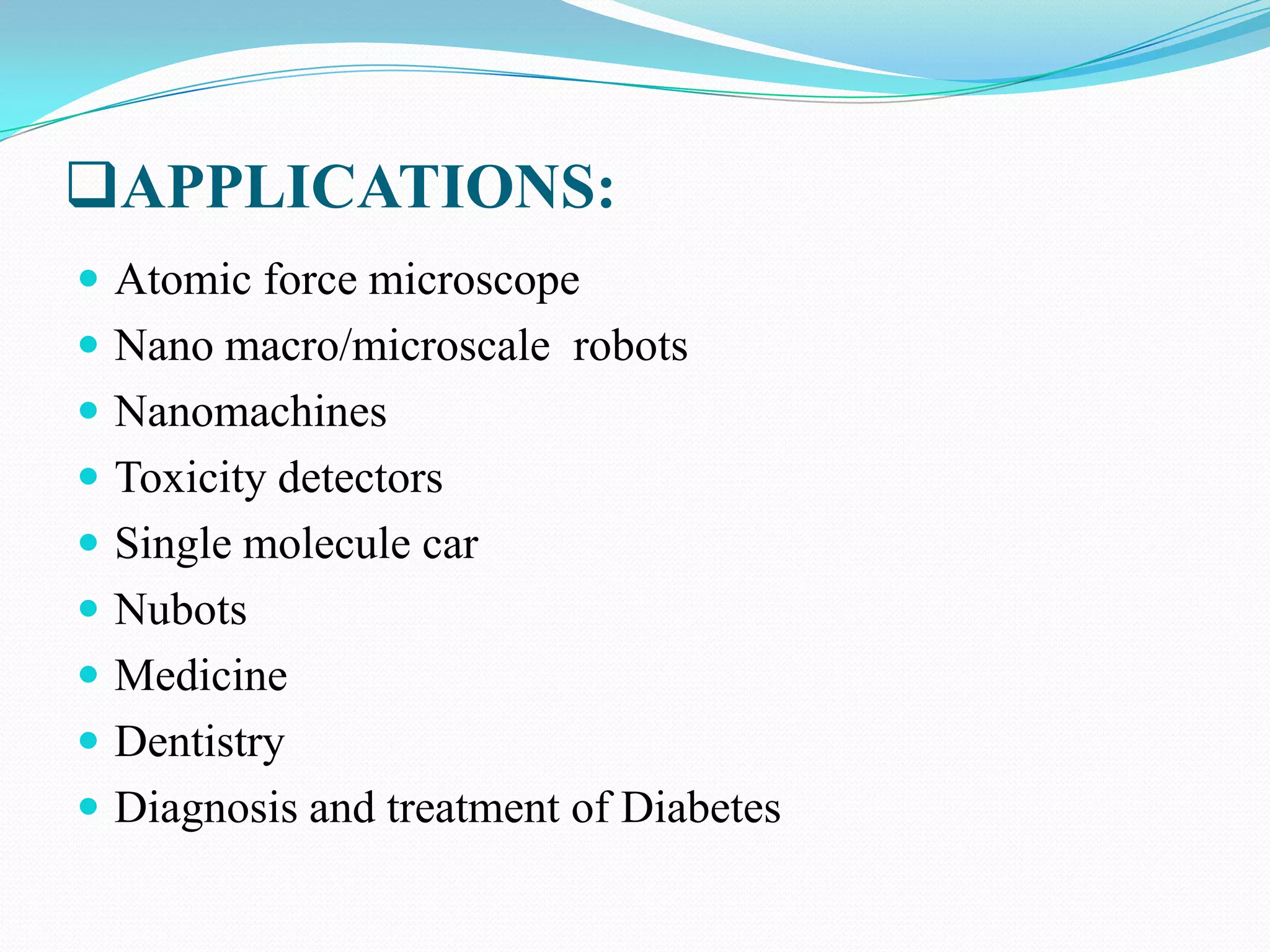 APPLICATIONS:
 Atomic force microscope

 Nano macro/microscale robots
 Nanomachines
 Toxicity detectors

 Single molecule car
 Nubots
 Medicine
 Dentistry
 Diagnosis and treatment of Diabetes

 
