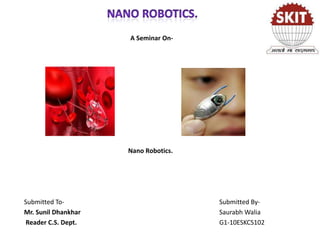 A Seminar On-

Nano Robotics.

Submitted ToMr. Sunil Dhankhar
Reader C.S. Dept.

Submitted BySaurabh Walia
G1-10ESKCS102

 