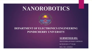NANOROBOTICS
DEPARTMENT OF ELECTRONICS ENGINEERING
PONDICHERRY UNIVERSITY
SUBMITEED BY:
RIGVENDRA KUMAR VARDHAN
M.TECH ECE 1ST YEAR
REG. NO: 14304022
 