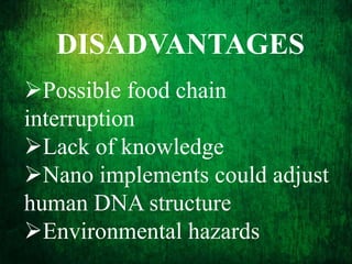 DISADVANTAGES
Possible food chain
interruption
Lack of knowledge
Nano implements could adjust
human DNA structure
Environmental hazards
 