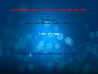 NANOROBOTICS : FUTURE ERA OF MEDICINES
Malay N. Jivani
Department of Pharmaceutics & Pharmaceutical Technology
A
Seminar on
Advance in Pharmaceutical Science
 