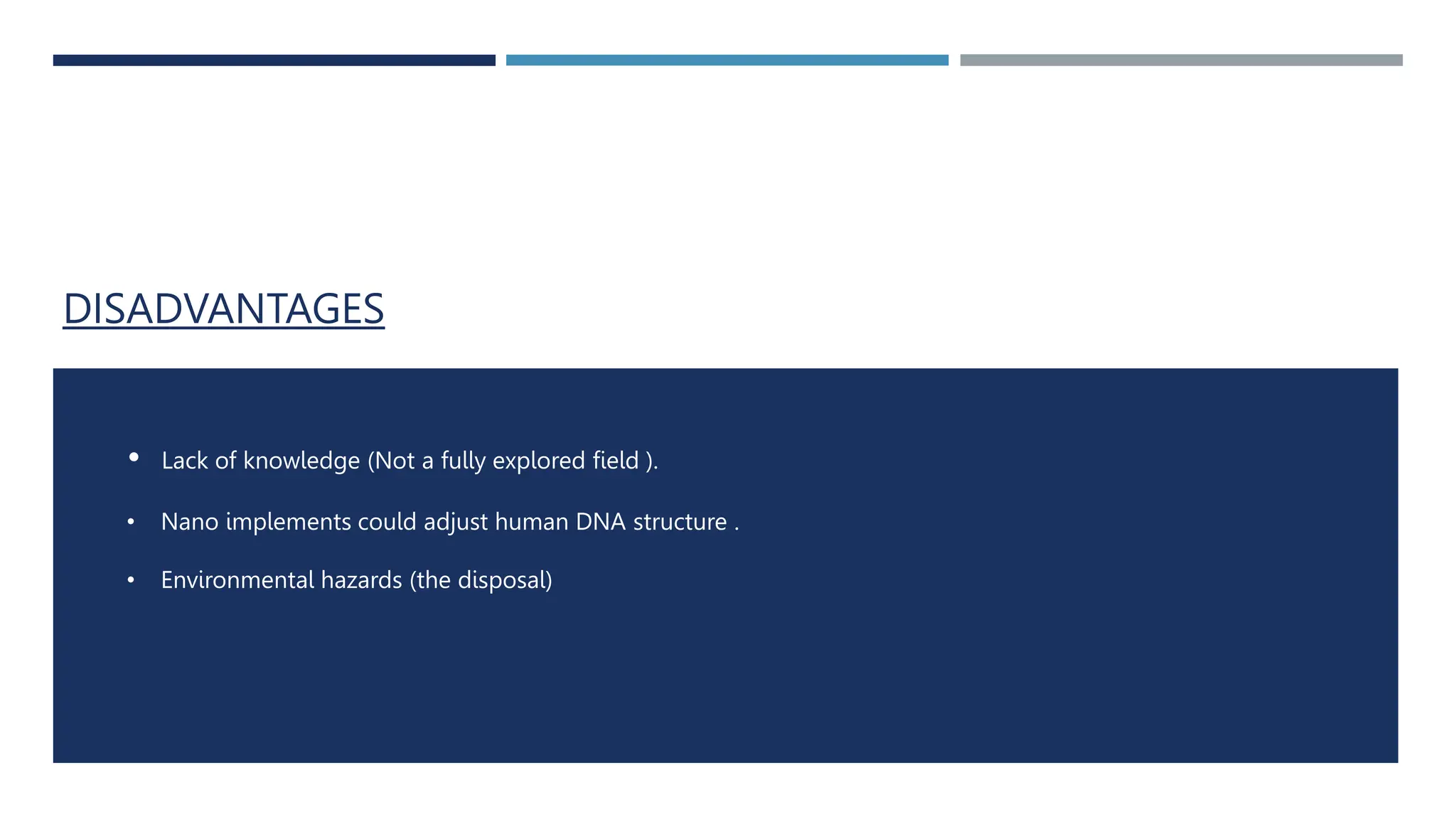 DISADVANTAGES
• Lack of knowledge (Not a fully explored field ).
• Nano implements could adjust human DNA structure .
• Environmental hazards (the disposal)
 