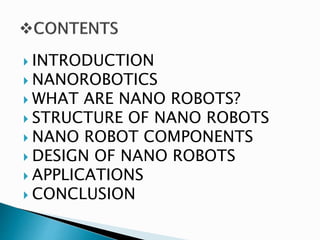  INTRODUCTION
 NANOROBOTICS
 WHAT ARE NANO ROBOTS?
 STRUCTURE OF NANO ROBOTS
 NANO ROBOT COMPONENTS
 DESIGN OF NANO ROBOTS
 APPLICATIONS
 CONCLUSION
 