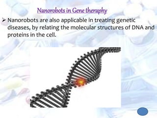  Nanorobots are also applicable in treating genetic
diseases, by relating the molecular structures of DNA and
proteins in the cell.
Nanorobots in Gene theraphy
 