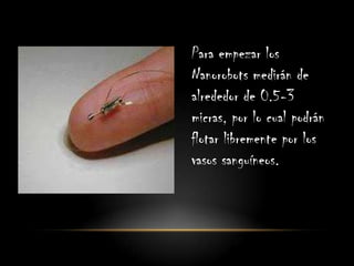 Para empezar los
Nanorobots medirán de
alrededor de 0.5-3
micras, por lo cual podrán
flotar libremente por los
vasos sanguíneos.
 