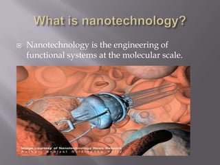  Nanotechnology is the engineering of
functional systems at the molecular scale.
 