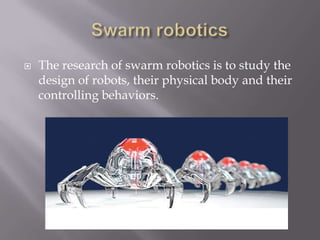  The research of swarm robotics is to study the
design of robots, their physical body and their
controlling behaviors.
 