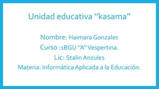 Unidad educativa ‘’kasama’’
Nombre: Haimara Gonzales
Curso :1BGU ‘’A’’Vespertina.
Lic: Stalin Anzules
Materia: Informática Aplicada a la Educación.
 