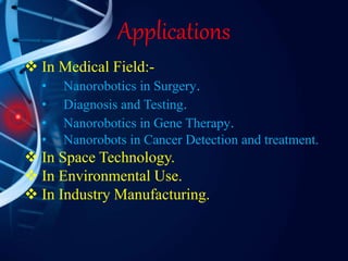 Applications
 In Medical Field:-
• Nanorobotics in Surgery.
• Diagnosis and Testing.
• Nanorobotics in Gene Therapy.
• Nanorobots in Cancer Detection and treatment.
 In Space Technology.
 In Environmental Use.
 In Industry Manufacturing.
 
