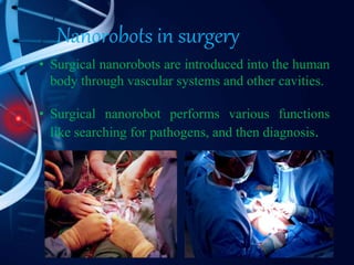 Nanorobots in surgery
• Surgical nanorobots are introduced into the human
body through vascular systems and other cavities.
• Surgical nanorobot performs various functions
like searching for pathogens, and then diagnosis.
 