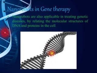 Nanorobots in Gene therapy
• Nanorobots are also applicable in treating genetic
diseases, by relating the molecular structures of
DNA and proteins in the cell.
 
