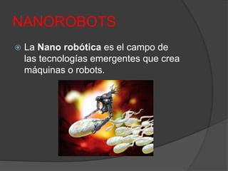 NANOROBOTS
 La Nano robótica es el campo de
las tecnologías emergentes que crea
máquinas o robots.
 