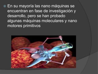  En su mayoría las nano máquinas se
encuentran en fase de investigación y
desarrollo, pero se han probado
algunas máquinas moleculares y nano
motores primitivos
 