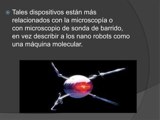  Tales dispositivos están más
relacionados con la microscopía o
con microscopio de sonda de barrido,
en vez describir a los nano robots como
una máquina molecular.
 