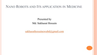 NANO ROBOTS AND ITS APPLICATION IN MEDICINE
Presented by
Md. Sakhaoat Hossain
sakhaoathossainewubd@gmail.com
 