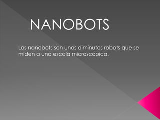 NANOBOTS
Los nanobots son unos diminutos robots que se
miden a una escala microscópica.
 