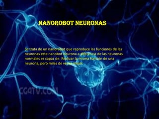 Nanorobot neuronas



Se trata de un nanorobot que reproduce las funciones de las
neuronas este nanobot neurona a diferencia de las neuronas
normales es capaz de: Realizar la misma función de una
neurona, pero miles de veces mejor.
 