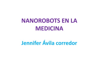 NANOROBOTS EN LA
   MEDICINA

Jennifer Ávila corredor
 