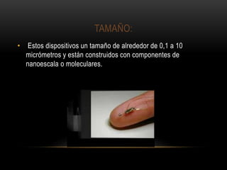 TAMAÑO:
• Estos dispositivos un tamaño de alrededor de 0,1 a 10
micrómetros y están construidos con componentes de
nanoescala o moleculares.
 