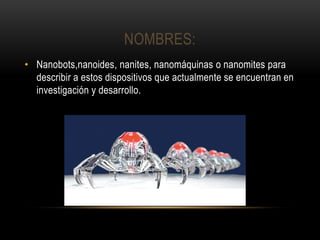 NOMBRES:
• Nanobots,nanoides, nanites, nanomáquinas o nanomites para
describir a estos dispositivos que actualmente se encuentran en
investigación y desarrollo.
 