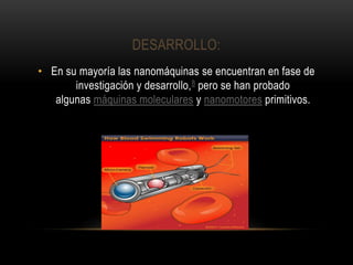 DESARROLLO:
• En su mayoría las nanomáquinas se encuentran en fase de
investigación y desarrollo,8 pero se han probado
algunas máquinas moleculares y nanomotores primitivos.
 