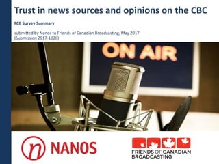 Trust in news sources and opinions on the CBC
FCB Survey Summary
submitted by Nanos to Friends of Canadian Broadcasting, May 2017
(Submission 2017-1026)
 