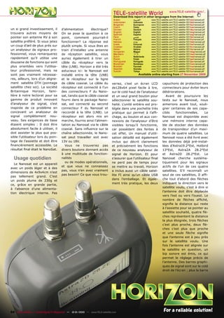 TELE-satellite World                           www.TELE-satellite.com/...
                                                                                  Download this report in other languages from the Internet:
                                                                                  Arabic        ‫ﺍﻟﻌﺮﺑﻴﺔ‬       www.TELE-satellite.com/TELE-satellite-1001/ara/nanosat.pdf
                                                                                  Indonesian    Indonesia     www.TELE-satellite.com/TELE-satellite-1001/bid/nanosat.pdf
                                                                                  Bulgarian     Български     www.TELE-satellite.com/TELE-satellite-1001/bul/nanosat.pdf
                                                                                  Czech         Česky         www.TELE-satellite.com/TELE-satellite-1001/ces/nanosat.pdf
un si grand investissement, il          d’alimentation       électrique?          German        Deutsch       www.TELE-satellite.com/TELE-satellite-1001/deu/nanosat.pdf
                                                                                  English       English       www.TELE-satellite.com/TELE-satellite-1001/eng/nanosat.pdf
trouvera autres moyens de               On se pose la question à ce               Spanish       Español       www.TELE-satellite.com/TELE-satellite-1001/esp/nanosat.pdf
pointer son antenne RV à son            point, comment pourrait-il                Farsi         ‫ﻓﺎﺭﺳﻲ‬         www.TELE-satellite.com/TELE-satellite-1001/far/nanosat.pdf
                                                                                  French        Français      www.TELE-satellite.com/TELE-satellite-1001/fra/nanosat.pdf
satellite préféré. Si vous jetez        fonctionner? La réponse est               Hebrew        ‫עברית‬         www.TELE-satellite.com/TELE-satellite-1001/heb/nanosat.pdf
                                                                                  Greek         Ελληνικά      www.TELE-satellite.com/TELE-satellite-1001/hel/nanosat.pdf
un coup d’œil de plus prés sur          plutôt simple. Si vous êtes en            Croatian      Hrvatski      www.TELE-satellite.com/TELE-satellite-1001/hrv/nanosat.pdf
un analyseur de signaux pro-            train d’installez une antenne             Italian       Italiano      www.TELE-satellite.com/TELE-satellite-1001/ita/nanosat.pdf
                                                                                  Hungarian     Magyar        www.TELE-satellite.com/TELE-satellite-1001/mag/nanosat.pdf
fessionnel, vous remarquerez            de réception satellite, vous              Mandarin      中文            www.TELE-satellite.com/TELE-satellite-1001/man/nanosat.pdf
                                                                                  Dutch         Nederlands    www.TELE-satellite.com/TELE-satellite-1001/ned/nanosat.pdf
rapidement qu’il utilise une            auriez également à tirer un               Polish        Polski        www.TELE-satellite.com/TELE-satellite-1001/pol/nanosat.pdf
douzaine de fonctions qui sont                                                    Portuguese    Português     www.TELE-satellite.com/TELE-satellite-1001/por/nanosat.pdf
                                        câble du récepteur vers la                Romanian      Românesc      www.TELE-satellite.com/TELE-satellite-1001/rom/nanosat.pdf
plus orientées vers l’utilisa-          tête (LNB). Horizon a été très            Russian       Русский       www.TELE-satellite.com/TELE-satellite-1001/rus/nanosat.pdf
                                                                                  Swedish       Svenska       www.TELE-satellite.com/TELE-satellite-1001/sve/nanosat.pdf
teur professionnel, mais ne             astucieux ici: le Nanosat est             Turkish       Türkçe        www.TELE-satellite.com/TELE-satellite-1001/tur/nanosat.pdf
sont pas vraiment nécessai-             installé entre la tête (LNB)                                 Available online starting from 27 November 2009
res, ailleurs, lors d’un aligne-        et le récepteur sur la ligne
ment satellite DTH (pointage            de câble coaxial. Le câble du           veriez, c’est un écran LCD               capuchons de protection des
satellite chez soi). La société         récepteur est connecté à l’un           de128x64 pixel facile à lire,            connecteurs pour éviter leurs
Britannique Horizon, fami-              des connecteurs F du Nano-              sur le coté haut de l’analyseur          détériorations.
lière à notre lectorat pour sa          sat, tandis que le câble coaxial        et un seul grand bouton pour                Avant de poursuivre les
gamme de produit innovant               fourni dans le package Nano-            sélectionner le satellite sou-           tests sur le Nanosat, nous
d’analyseur de signal, s’est            sat, est connecté au second             haité. L’unité entière est pro-          aimerions avant tout, souli-
inspirée de ce problème en              connecteur F du Nanosat et              tégée dans une pochette très             gner certaines de ses capa-
concevant un analyseur de               raccordé à la tête (LNB). Le            pratique qui permet à l’afﬁ-             cités     fonctionnelles.     Le
signal complètement nou-                récepteur est alors mis en              chage, au bouton et aux con-             Nanosat est disponible avec
veau. Ses exigences de base             marche, fournis ainsi l’alimen-         nexions de l’analyseur d’être            une mémoire interne capa-
étaient simples : Il doit être          tation au Nanosat via le câble          visibles lorsqu’il fonctionne,           ble de stocker des données
absolument facile à utiliser, il        coaxial. Sans inﬂuence sur la           car possédant des fentes à               de transpondeur d’un maxi-
doit assister le plus que pos-          chaîne sélectionnée, le Nano-           cet effet. Un manuel d’utili-            mum de quatre satellites. Le
sible l’utilisateur lors du poin-       sat peut travailler soit avec           sation détaillé est également            Nanosat nous a été livré avec
tage de l’assiette et doit être         13V ou 18V.                             inclus qui décrit clairement             les données déjà pré-instal-
ﬁnancièrement accessible. Le              Vous ne trouveriez pas                et précisément les fonctions             lées d’Astra19.2°Est, Hotbird
résultat ﬁnal était le NanoSat.         divers boutons donnant accès            de ce nouveau analyseur de               13°Est, Astra2A 28.2°Est
                                        à une multitude de fonction-            signal de Horizon. Et pour               et Astra2D 28.2°Est. Le
  Usage quotidien                       nalités                                 s’assurer que l’utilisateur ﬁnal         Nanosat cherche systéma-
                                          ou de modes opérationnels,            ne perd pas de temps pour                tiquement pour les signaux
   Le Nanosat est un appareil
                                        et que vous ne connaissez               se mettre au travail, Horizon            actifs de l’un de ces quatre
avec un poids léger et à des
                                        pas, vous n’en avez vraiment            a inclus aussi un câble satel-           satellites. S’il reconnaît un
dimensions de 4x9x4cm n’est
                                        pas besoin! Ce que vous trou-           lite FI ainsi qu’un câble USB            seul de ces satellites, Il afﬁ-
pas tellement grand. C’est
                                                                                dans l’emballage. Et égale-              che tout d’abord des ﬂèches
un poids plume de 230g et
                                                                                ment très pratique, les deux             indiquant la direction vers le
ce, grâce en grande partie,
                                                                                                                         satellite voulu, c’est à dire si
à l’absence d’une alimenta-
                                                                                                                         l’antenne doit être déplacée
tion électrique interne. Pas
                                                                                                                         vers l’est ou vers l’ouest. Le
                                                                                                                         nombre de ﬂèches afﬁché,
                                                                                                                         signiﬁe la distance qui reste
                                                                                                                         à l’assiette pour se pointer au
                                                                                                                         satellite souhaité, quatre ﬂè-
                                                                                                                         ches représentent la distance
                                                                                                                         la plus éloignée, trois ﬂèches
                                                                                                                         c’est plus proche, deux ﬂè-
                                                                                                                         ches c’est plus que proche
                                                                                                                         et une seule ﬂèche signiﬁe
                                                                                                                         que l’antenne est à peu près
                                                                                                                         sur le satellite voulu. Une
                                                                                                                         fois l’antenne est alignée sur
                                                                                                                         le satellite en question, un
                                                                                                                         bip sonore est émis, ce qui
                                                                                                                         permet le réglage précis de
                                                                                                                         l’antenne. Des barres graphi-
                                                                                                                         ques de signal sont sur le coté
                                                                                                                         droit de l’écran ; plus la barre




64 TELE-satellite — Global Digital TV Magazine — 12-01/2010 — www.TELE-satellite.com
 