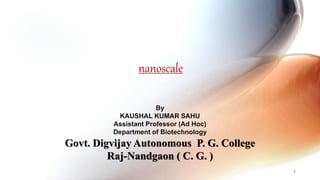 nanoscale
1
By
KAUSHAL KUMAR SAHU
Assistant Professor (Ad Hoc)
Department of Biotechnology
Govt. Digvijay Autonomous P. G. College
Raj-Nandgaon ( C. G. )
 
