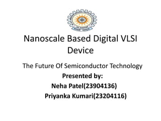 Nanoscale Based Digital VLSI
Device
The Future Of Semiconductor Technology
Presented by:
Neha Patel(23904136)
Priyanka Kumari(23204116)
 