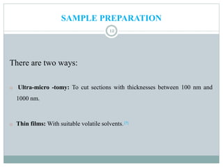 SAMPLE PREPARATION
There are two ways:
o Ultra-micro -tomy: To cut sections with thicknesses between 100 nm and
1000 nm.
o Thin films: With suitable volatile solvents. [5]
12
 