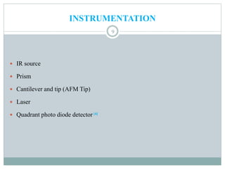 INSTRUMENTATION
 IR source
 Prism
 Cantilever and tip (AFM Tip)
 Laser
 Quadrant photo diode detector[4]
9
 