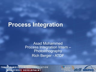 Process Integration Asad Mohammed Process Integration Intern – Photolithography Rich Berger - ATDF 