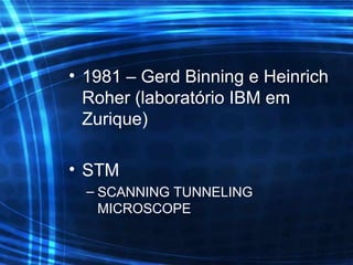 1981 – Gerd Binning e Heinrich Roher (laboratório IBM em Zurique) STM SCANNING TUNNELING MICROSCOPE  