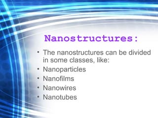 Nanostructures: The nanostructures can be divided in some classes, like: Nanoparticles Nanofilms Nanowires Nanotubes 