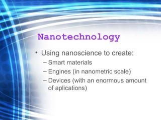 Nanotechnology Using nanoscience to create: Smart materials Engines (in nanometric scale) Devices (with an enormous amount of aplications) 