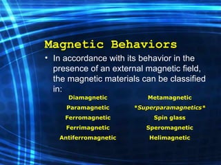 Magnetic Behaviors In accordance with its behavior  in the presence  of a n  external magnetic field, the magnetic materials can be classified in: Metamagnetic *Superparamagnetics* Spin glass Speromagnetic Helimagnetic Diamagnetic Paramagnetic Ferromagnetic Ferrimagnetic Antiferromagnetic 