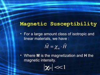 Magnetic Susceptibility For a  large amount class  of isotropic and linear materials, we have  : Where  M  is the magnetization and  H  the magnetic intensity. 