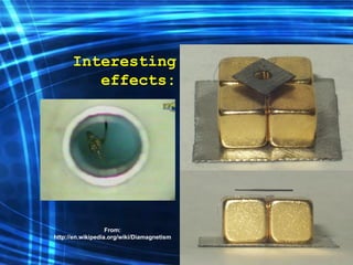 Interesting effects: From:  http://en.wikipedia.org/wiki/Diamagnetism 
