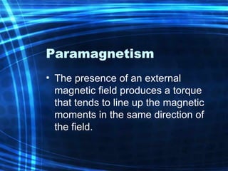 Paramagnetism The presence of a n  external magnetic field produces a torque that tends to line up the magnetic moments in the same direction of the field.  