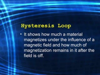 Hysteresis Loop It shows how much a material magnetizes under the influence of a magnetic field and how much of magnetization remains in it  after the  field is off.  
