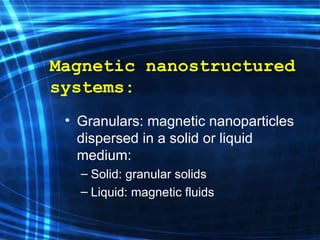Granulars: magnetic nanoparticles dispersed in a solid or liquid medium: Solid: granular solids Liquid: magnetic fluids Magnetic nanostructured systems: 