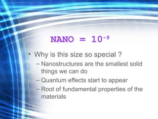 NANO = 10 -9 Why is this size so special ? Nanostructures are the smallest solid things we can do Quantum effects start to appear Root of fundamental properties of the materials 