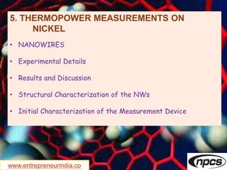 www.entrepreneurindia.co
5. THERMOPOWER MEASUREMENTS ON
NICKEL
• NANOWIRES
• Experimental Details
• Results and Discussion
• Structural Characterization of the NWs
• Initial Characterization of the Measurement Device
 