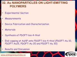 www.entrepreneurindia.co
32. Au NANOPARTICLES ON LIGHT-EMITTING
POLYMERS
• Experimental Section
• Measurements
• Device Fabrication and Characterization
• Materials
• Synthesis of PDOFT-bis-4-thiol
• End-capping at AuNP onto PDOFT-bis-4-thiol (PDOFT-Au 10,
PDOFT-Au15, PDOFT-Au 20 and PDOFT-Au 30)
• Results and Discussion
 