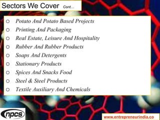 Sectors We Cover Cont…
o Potato And Potato Based Projects
o Printing And Packaging
o Real Estate, Leisure And Hospitality
o Rubber And Rubber Products
o Soaps And Detergents
o Stationary Products
o Spices And Snacks Food
o Steel & Steel Products
o Textile Auxiliary And Chemicals
www.entrepreneurindia.co
 