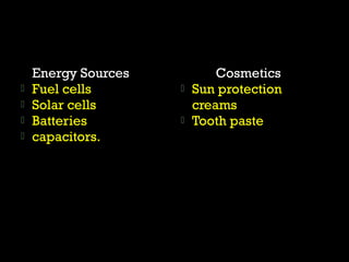 Energy Sources 
 Fuel cells 
 Solar cells 
 Batteries 
 capacitors. 
Cosmetics 
 Sun protection 
creams 
 Tooth paste 
 
