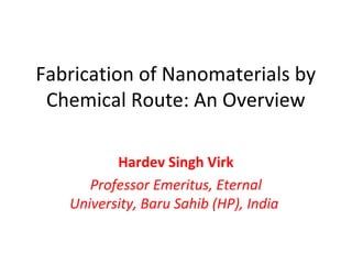 Fabrication of Nanomaterials by
Chemical Route: An Overview
Hardev Singh Virk
Professor Emeritus, Eternal
University, Baru Sahib (HP), India
 
